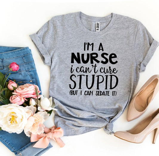 🩺 I’m a Nurse – I Can’t Cure Stupid T-Shirt