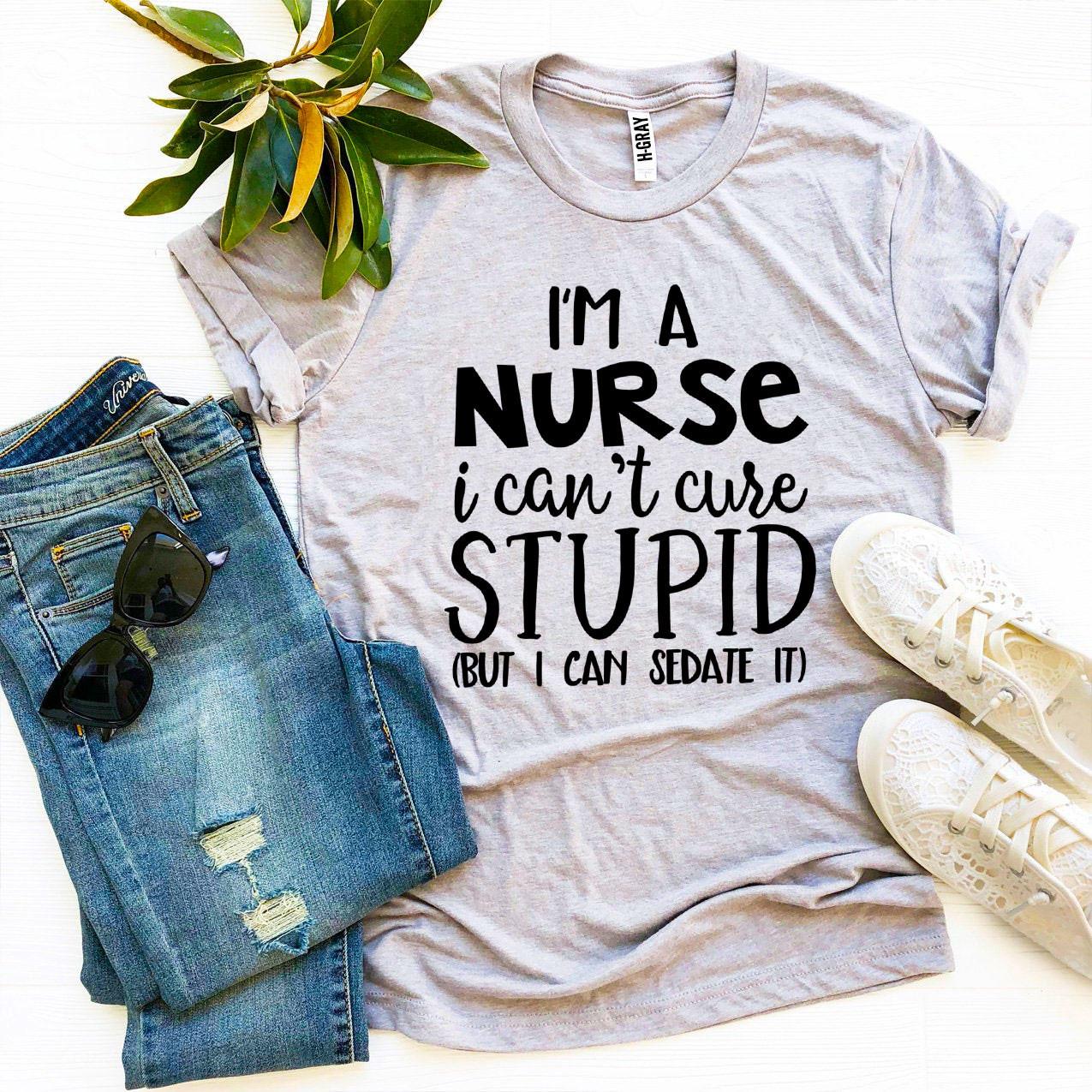 🩺 I’m a Nurse – I Can’t Cure Stupid T-Shirt