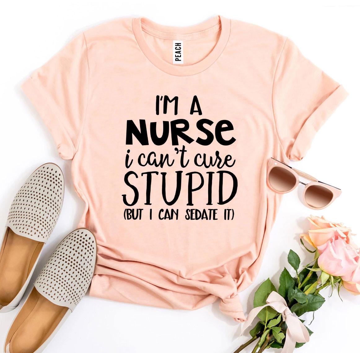 🩺 I’m a Nurse – I Can’t Cure Stupid T-Shirt