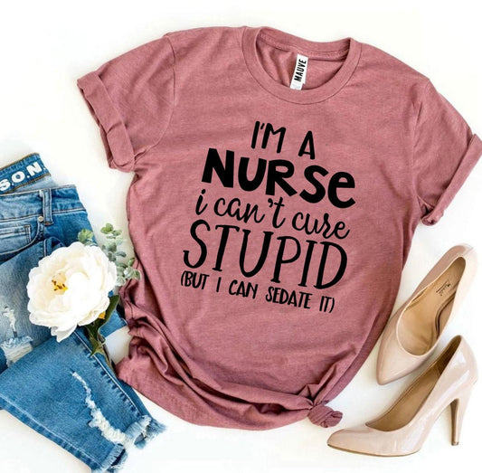 🩺 I’m a Nurse – I Can’t Cure Stupid T-Shirt
